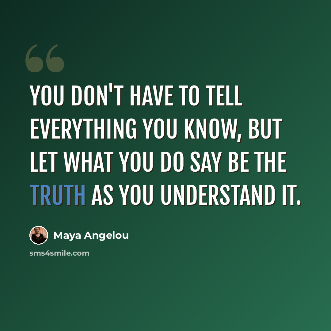 “You don't have to tell everything you know, but let what you do say be the truth as you understand it.” quote by Maya Angelou