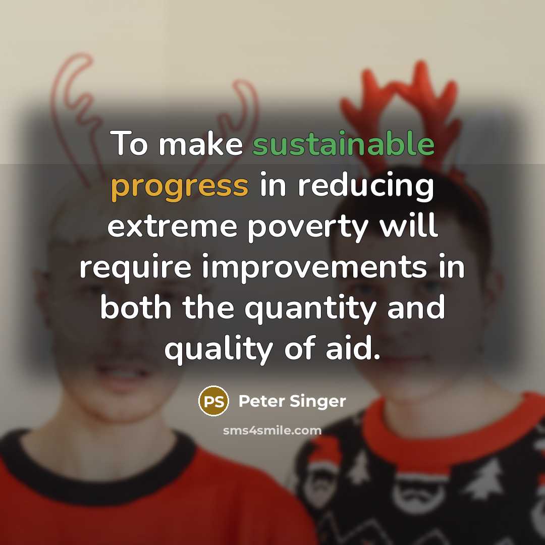“To make sustainable progress in reducing extreme poverty will require improvements in both the quantity and quality of aid.” quote by Peter Singer