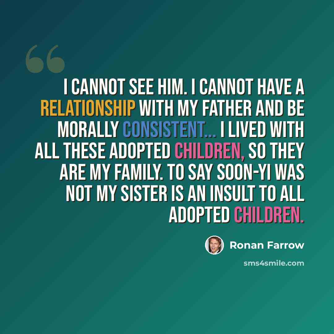 “I cannot see him. I cannot have a relationship with my father and be morally consistent... I lived with all these adopted children, so they are my family. To say Soon-Yi was not my sister is an insult to all adopted children.” quote by Ronan Farrow