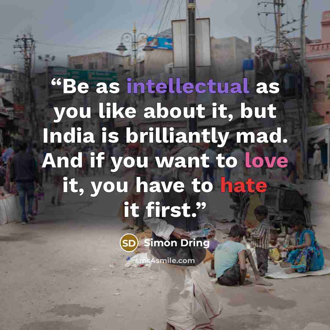 “Be as intellectual as you like about it, but India is brilliantly mad. And if you want to love it, you have to hate it first.” quote by Simon Dring