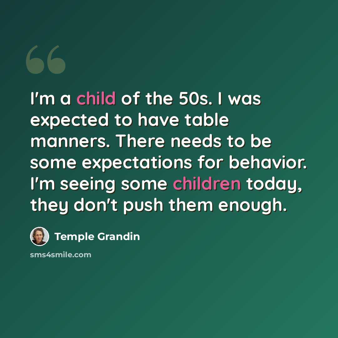 “I'm a child of the 50s. I was expected to have table manners. There needs to be some expectations for behavior. I'm seeing some children today, they don't push them enough.” quote by Temple Grandin