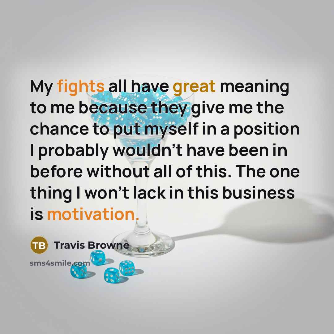 “My fights all have great meaning to me because they give me the chance to put myself in a position I probably wouldn't have been in before without all of this. The one thing I won't lack in this business is motivation.” quote by Travis Browne