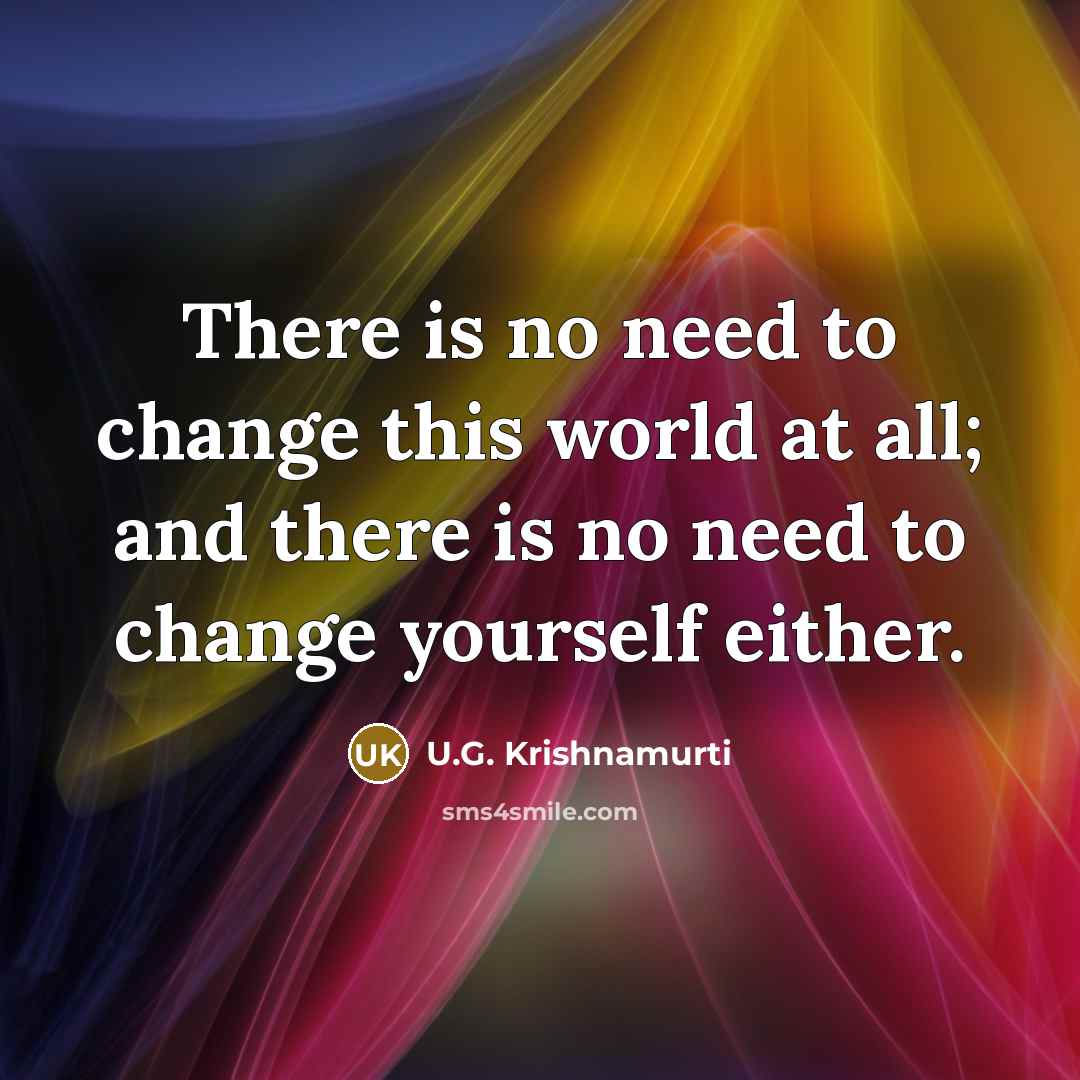 “There is no need to change this world at all; and there is no need to change yourself either.” quote by U.G. Krishnamurti
