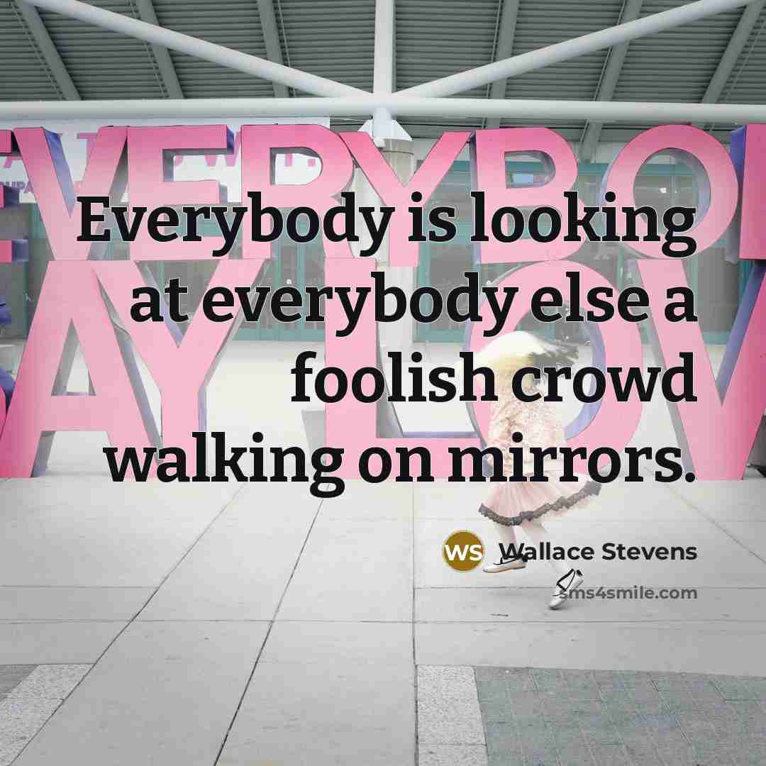 “Everybody is looking at everybody else a foolish crowd walking on mirrors.” quote by Wallace Stevens