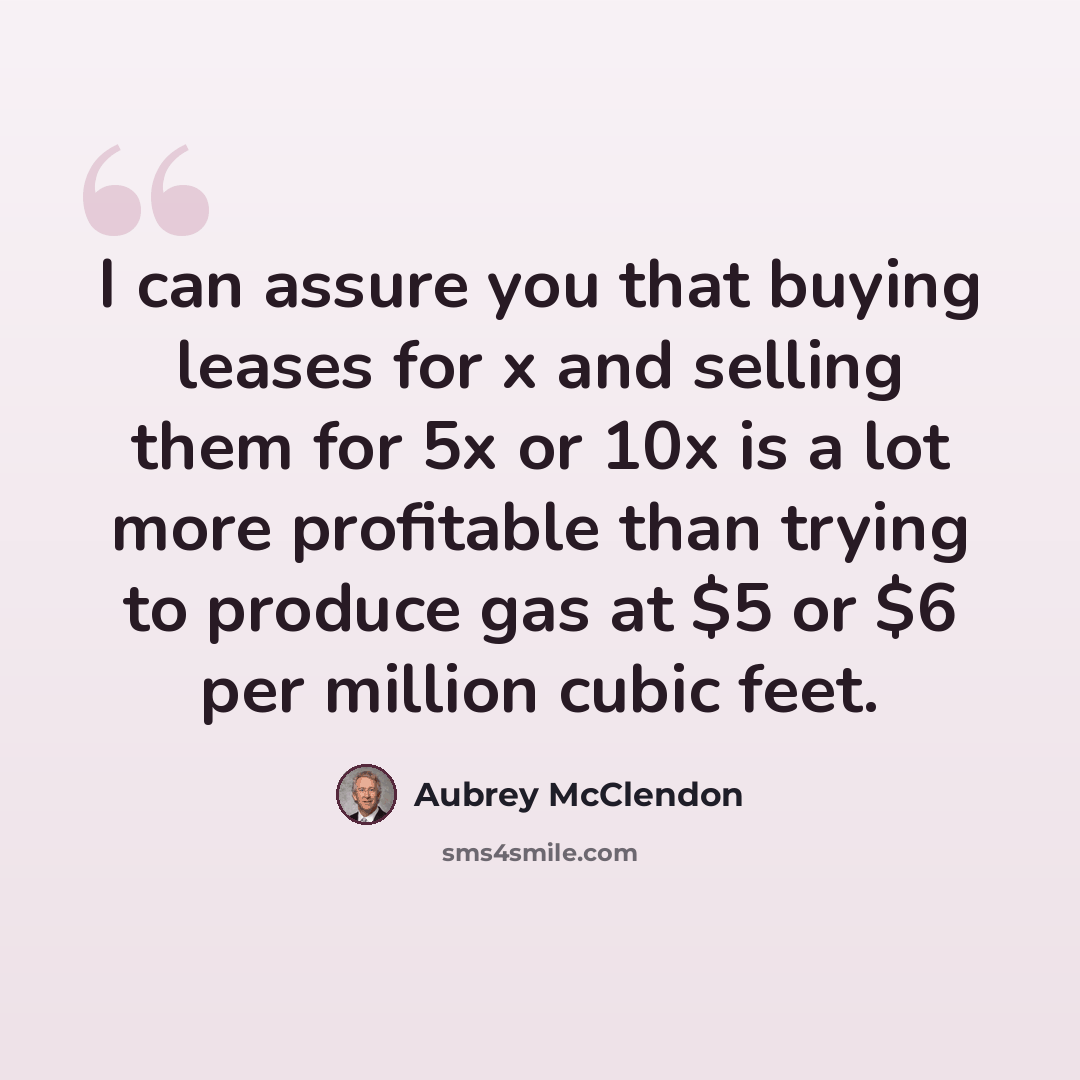 “I can assure you that buying leases for x and selling them for 5x or 10x is a lot more profitable than trying to produce gas at $5 or $6 per million cubic feet.” quote by Aubrey McClendon