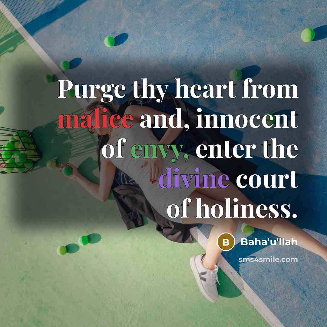 “Purge thy heart from malice and, innocent of envy, enter the divine court of holiness.” quote by Bahá'u'lláh