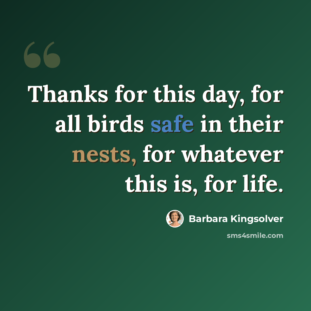 “Thanks for this day, for all birds safe in their nests, for whatever this is, for life.” quote by Barbara Kingsolver
