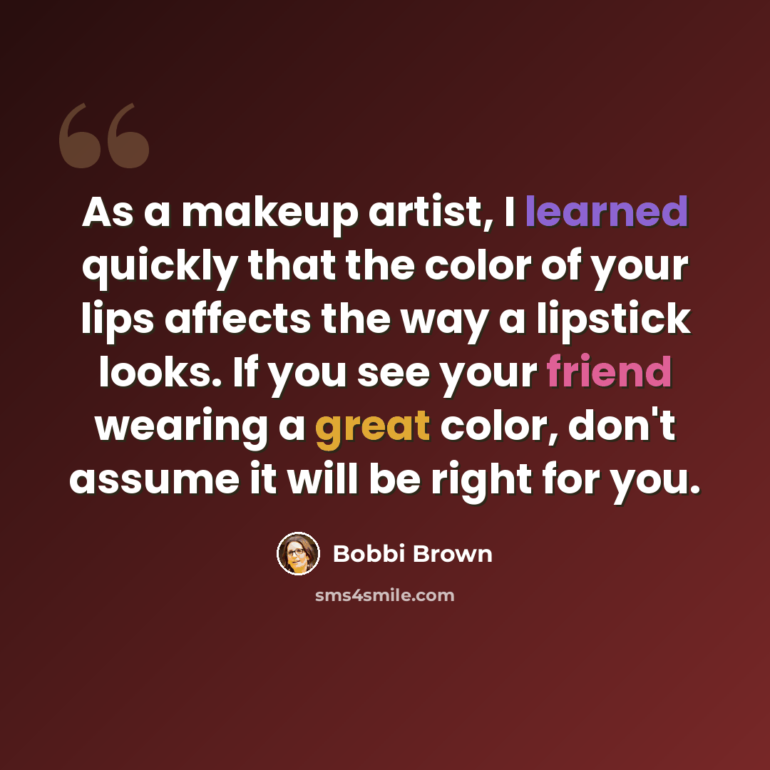 “As a makeup artist, I learned quickly that the color of your lips affects the way a lipstick looks. If you see your friend wearing a great color, don't assume it will be right for you.” quote by Bobbi Brown