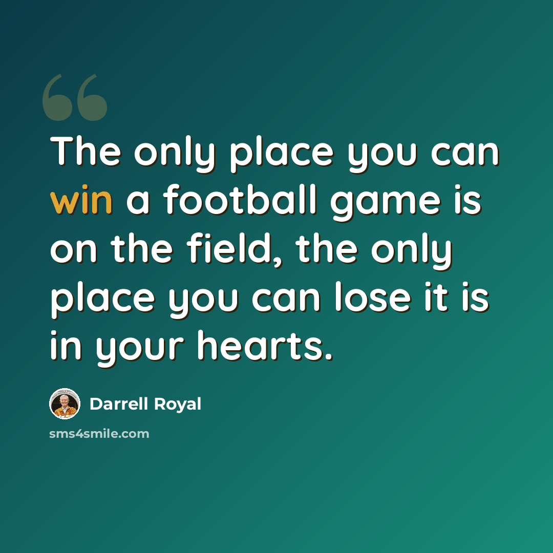 “The only place you can win a football game is on the field, the only place you can lose it is in your hearts.” quote by Darrell Royal
