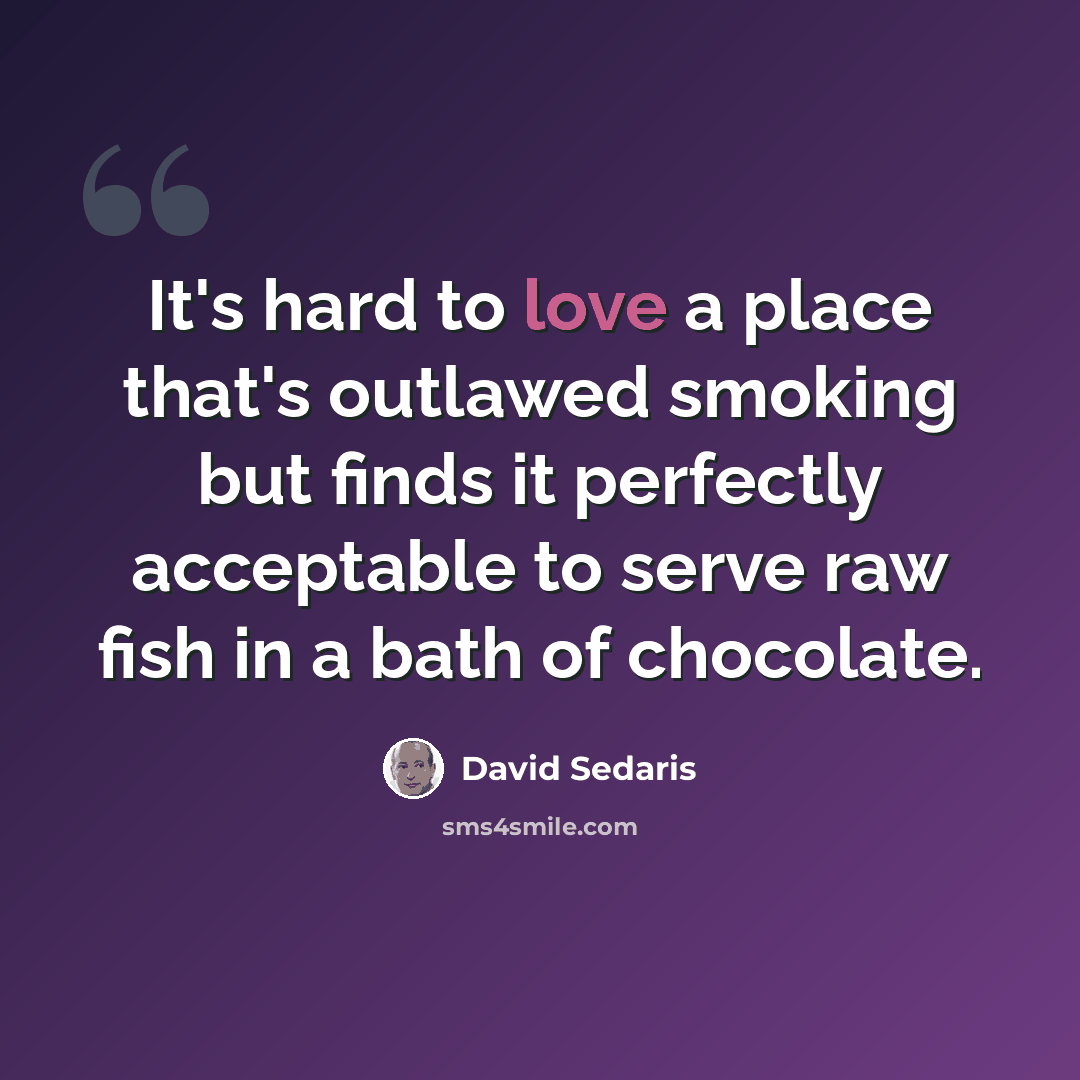 “It's hard to love a place that's outlawed smoking but finds it perfectly acceptable to serve raw fish in a bath of chocolate.” quote by David Sedaris