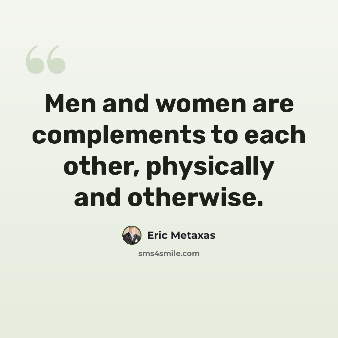 “Men and women are complements to each other, physically and otherwise.” quote by Eric Metaxas