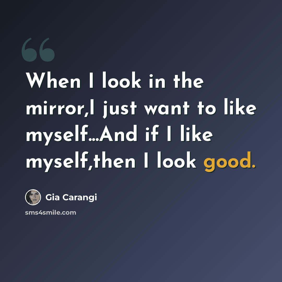 “When I look in the mirror,I just want to like myself...And if I like myself,then I look good.” quote by Gia Carangi