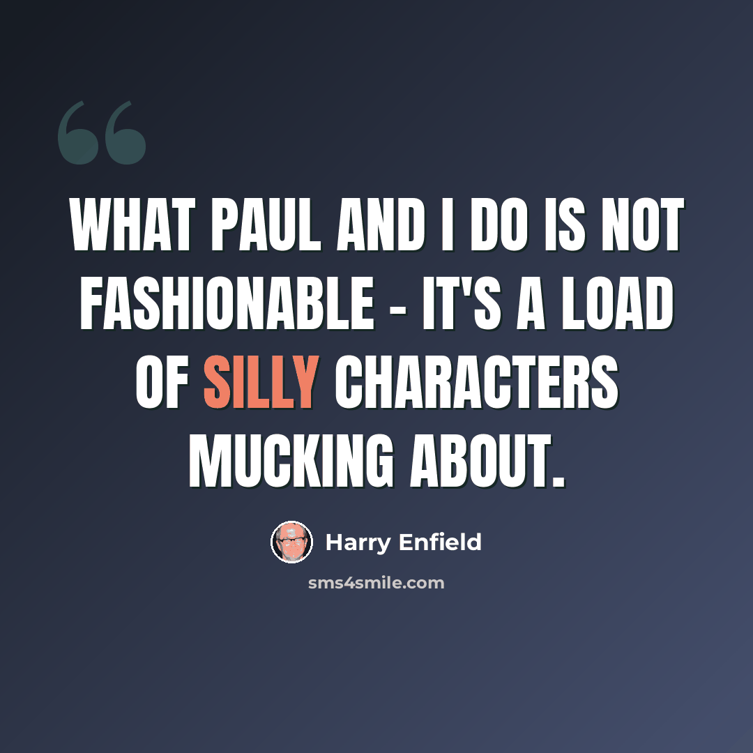 “What Paul and I do is not fashionable - it's a load of silly characters mucking about.” quote by Harry Enfield