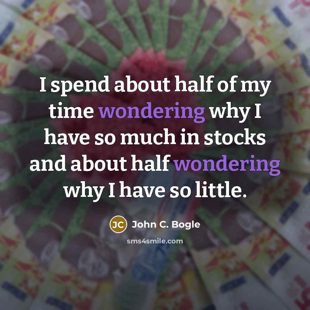 “I spend about half of my time wondering why I have so much in stocks and about half wondering why I have so little.” quote by John C. Bogle