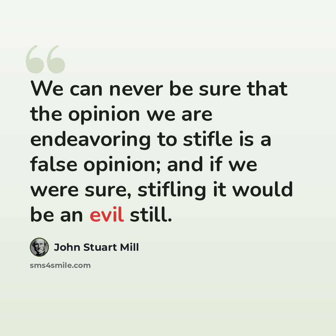“We can never be sure that the opinion we are endeavoring to stifle is a false opinion; and if we were sure, stifling it would be an evil still.” quote by John Stuart Mill