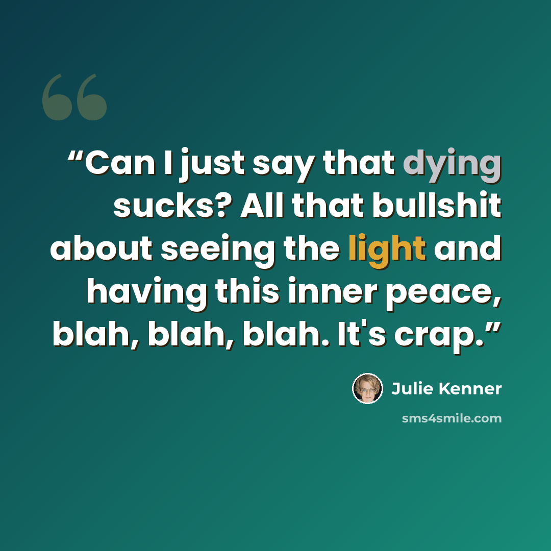 “Can I just say that dying sucks? All that bullshit about seeing the light and having this inner peace, blah, blah, blah. It's crap.” quote by Julie Kenner