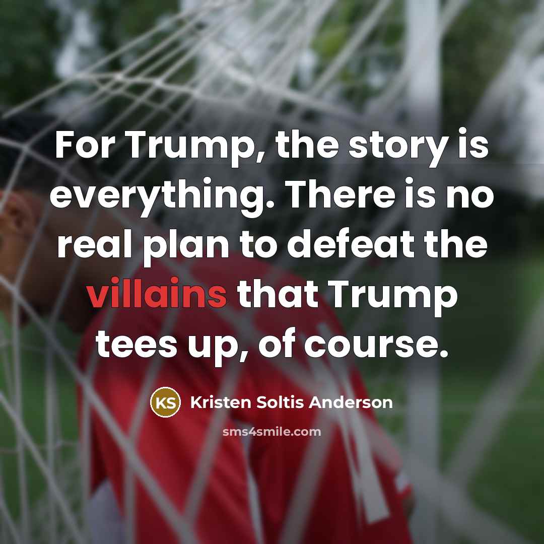 “For Trump, the story is everything. There is no real plan to defeat the villains that Trump tees up, of course.” quote by Kristen Soltis Anderson