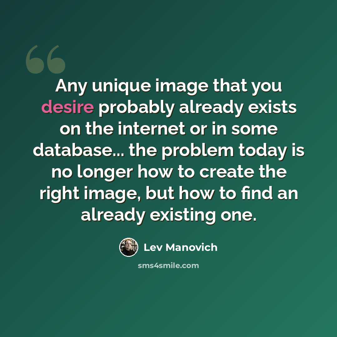 “Any unique image that you desire probably already exists on the internet or in some database... the problem today is no longer how to create the right image, but how to find an already existing one.” quote by Lev Manovich