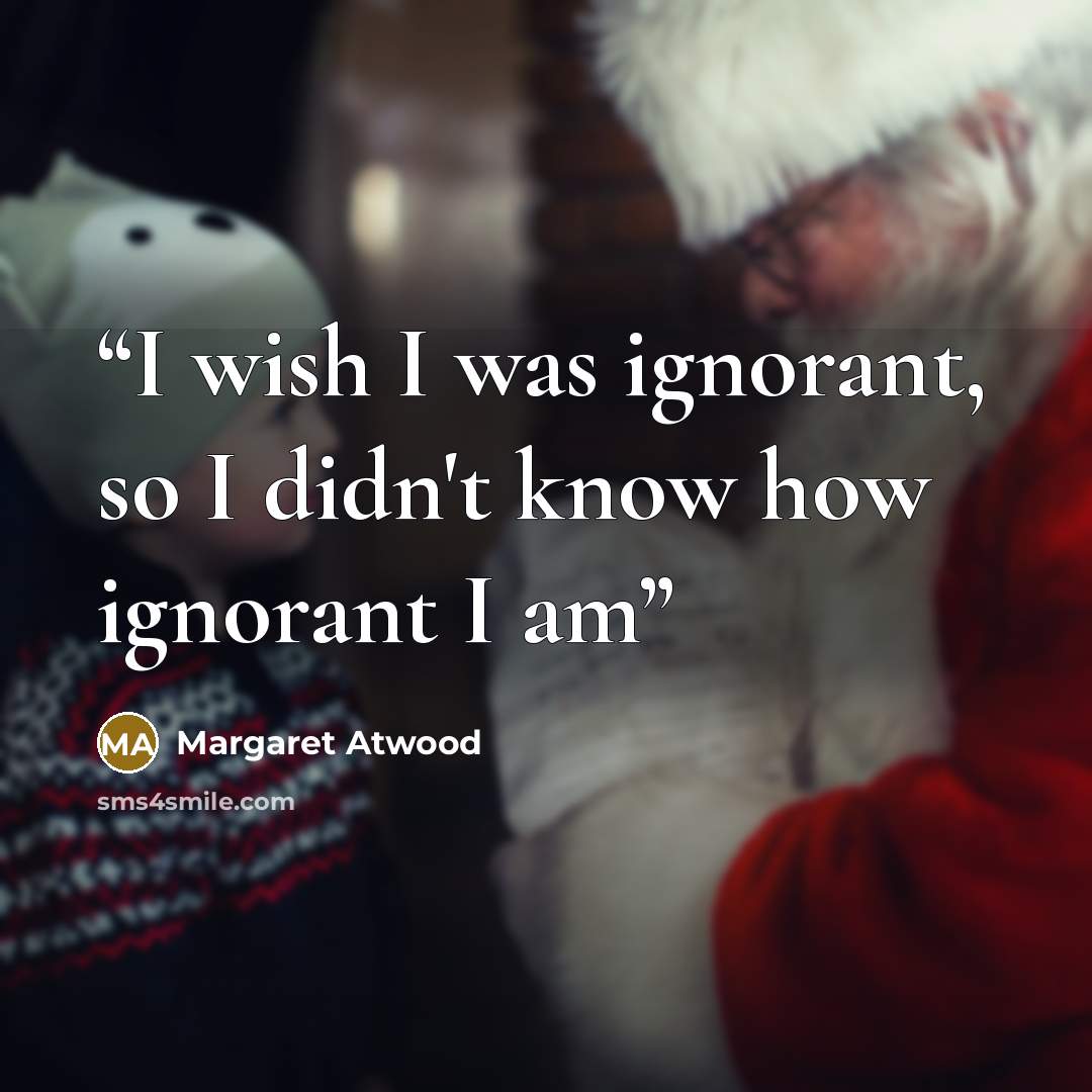 “I wish I was ignorant, so I didn't know how ignorant I am” quote by Margaret Atwood