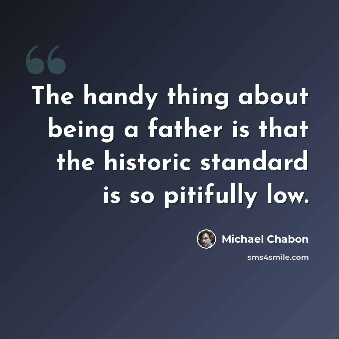 “The handy thing about being a father is that the historic standard is so pitifully low.” quote by Michael Chabon