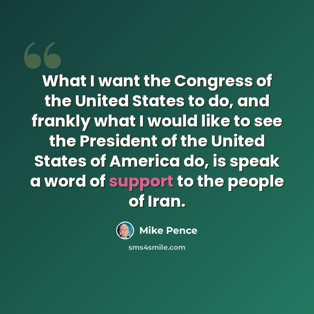 “What I want the Congress of the United States to do, and frankly what I would like to see the President of the United States of America do, is speak a word of support to the people of Iran.” quote by Mike Pence