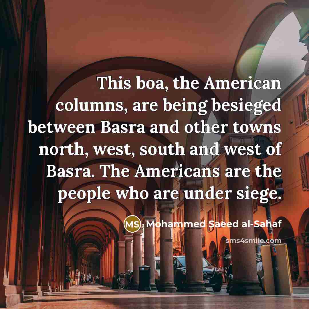 “This boa, the American columns, are being besieged between Basra and other towns north, west, south and west of Basra. The Americans are the people who are under siege.” quote by Mohammed Saeed al-Sahaf
