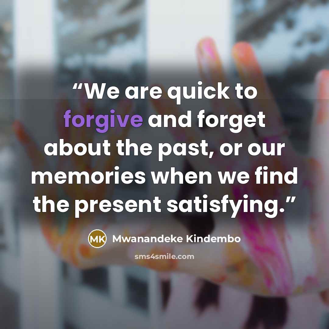 “We are quick to forgive and forget about the past, or our memories when we find the present satisfying.” quote by Mwanandeke Kindembo