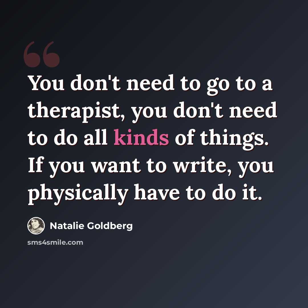 “You don't need to go to a therapist, you don't need to do all kinds of things. If you want to write, you physically have to do it.” quote by Natalie Goldberg