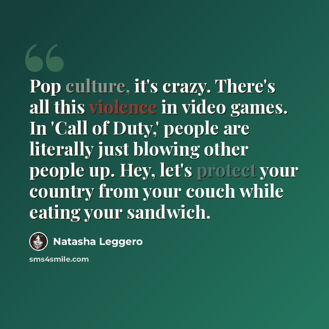 “Pop culture, it's crazy. There's all this violence in video games. In 'Call of Duty,' people are literally just blowing other people up. Hey, let's protect your country from your couch while eating your sandwich.” quote by Natasha Leggero