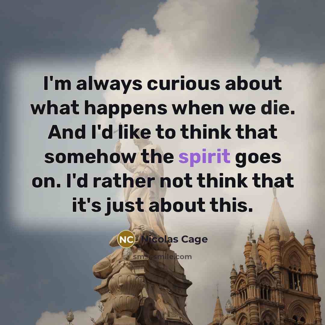 “I'm always curious about what happens when we die. And I'd like to think that somehow the spirit goes on. I'd rather not think that it's just about this.” quote by Nicolas Cage