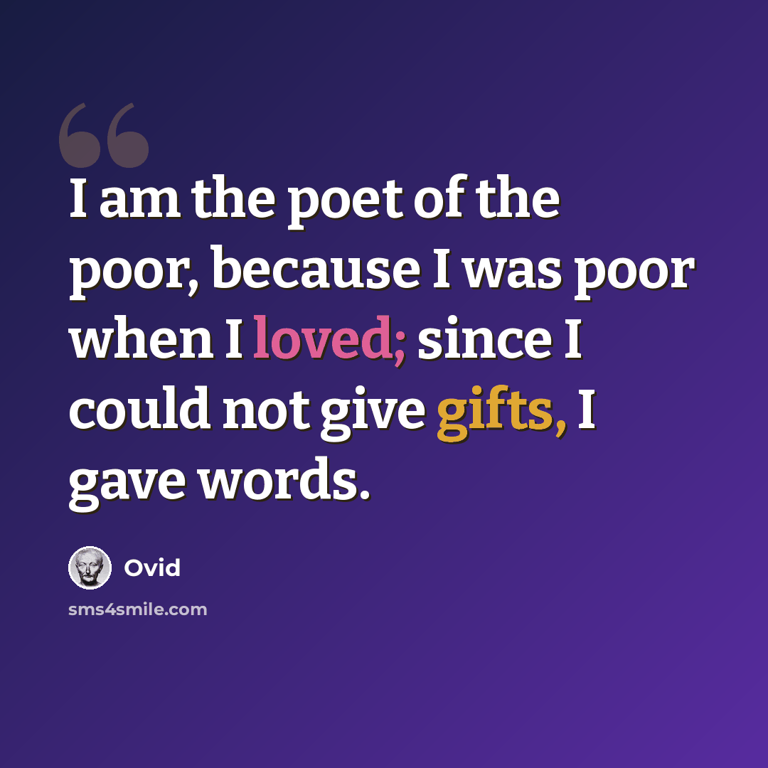 “I am the poet of the poor, because I was poor when I loved; since I could not give gifts, I gave words.” quote by Ovid