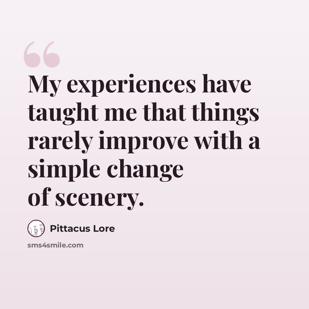 “My experiences have taught me that things rarely improve with a simple change of scenery.” quote by Pittacus Lore