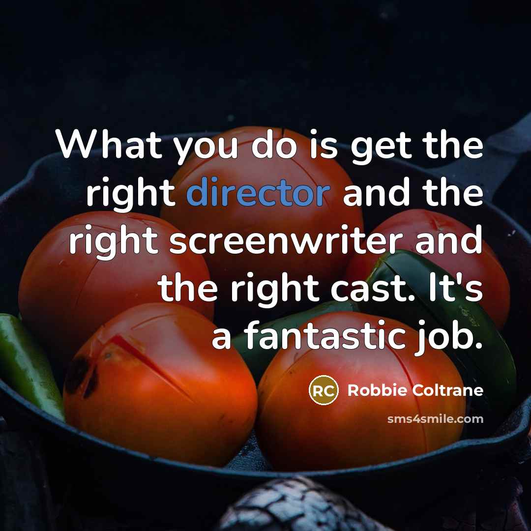 “What you do is get the right director and the right screenwriter and the right cast. It's a fantastic job.” quote by Robbie Coltrane