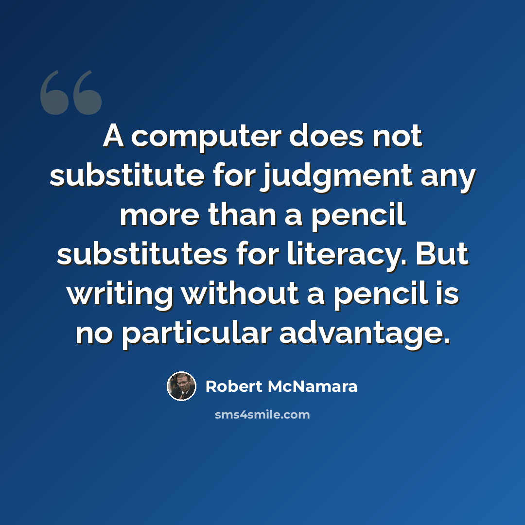“A computer does not substitute for judgment any more than a pencil substitutes for literacy. But writing without a pencil is no particular advantage.” quote by Robert McNamara