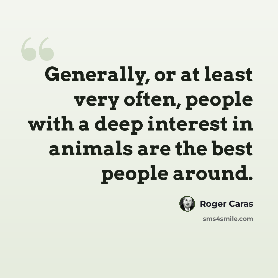 “Generally, or at least very often, people with a deep interest in animals are the best people around.” quote by Roger Caras
