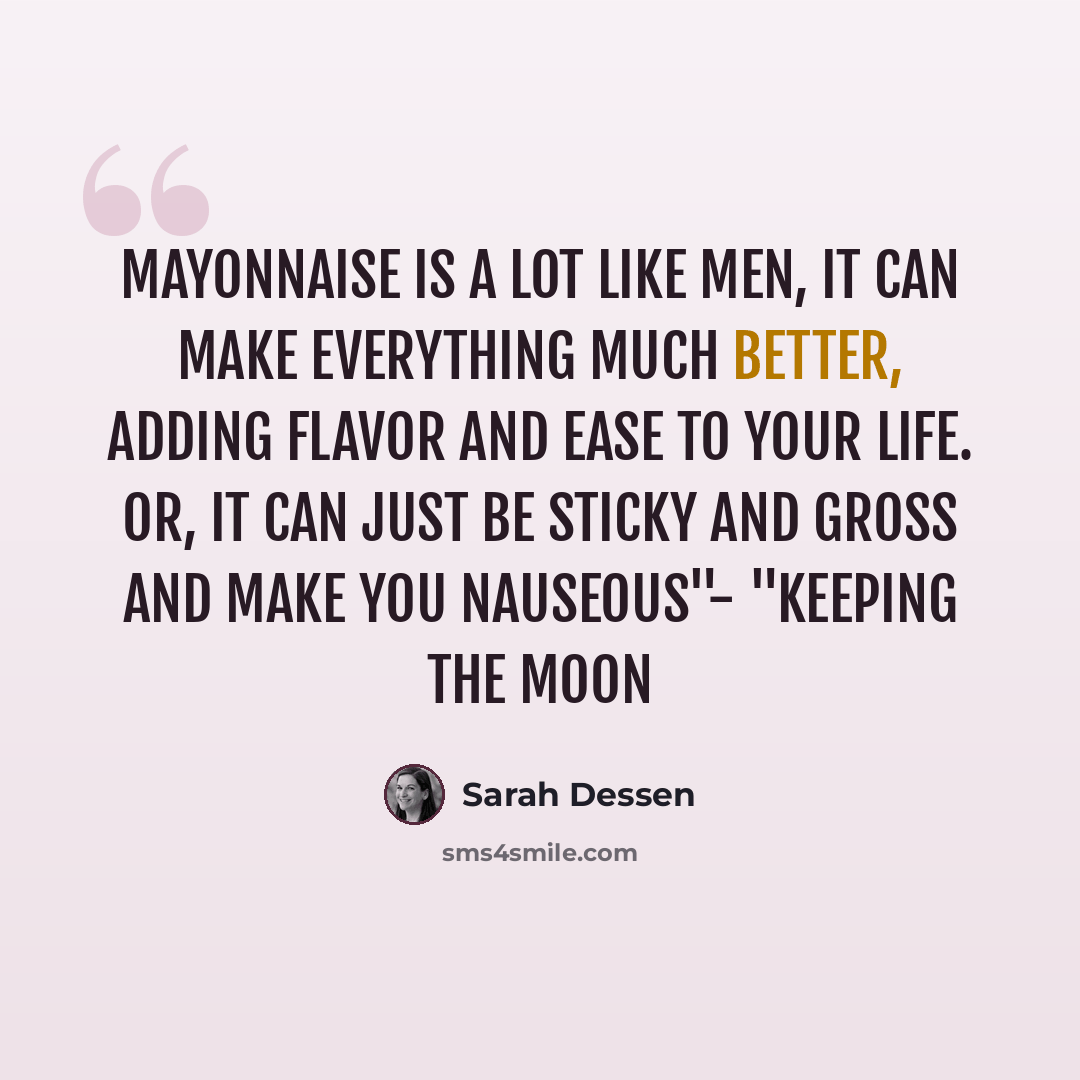 “Mayonnaise is a lot like men, it can make everything much better, adding flavor and ease to your life. Or, it can just be sticky and gross and make you nauseous"- "Keeping the Moon” quote by Sarah Dessen