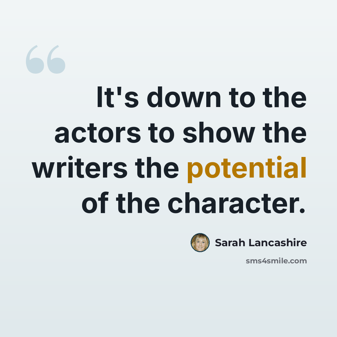 “It's down to the actors to show the writers the potential of the character.” quote by Sarah Lancashire