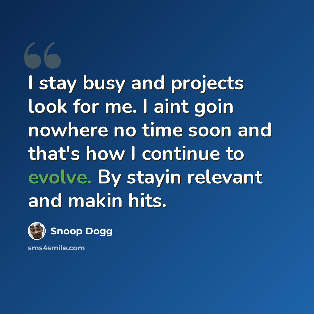 “I stay busy and projects look for me. I aint goin nowhere no time soon and that's how I continue to evolve. By stayin relevant and makin hits.” quote by Snoop Dogg
