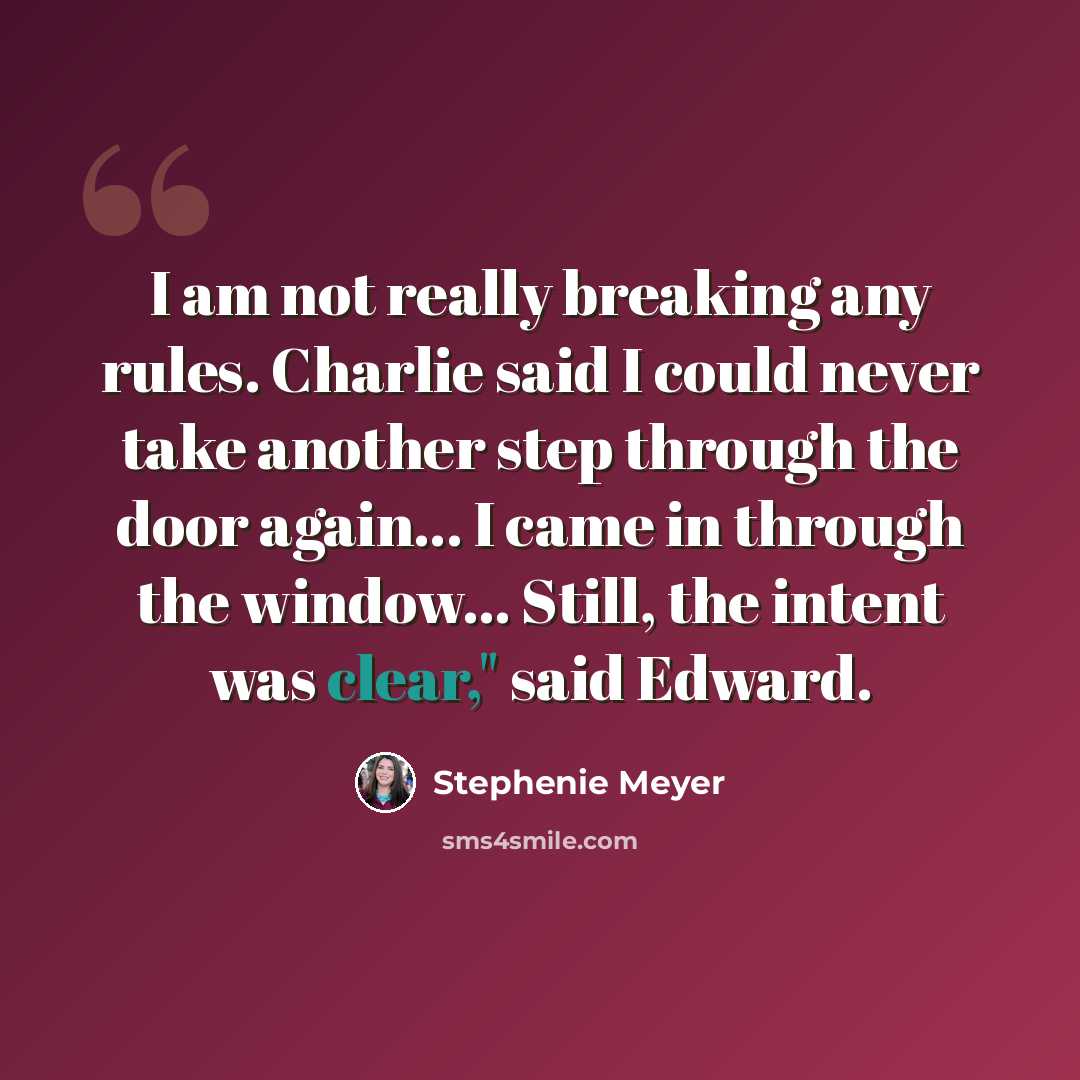 “I am not really breaking any rules. Charlie said I could never take another step through the door again... I came in through the window... Still, the intent was clear," said Edward.” quote by Stephenie Meyer