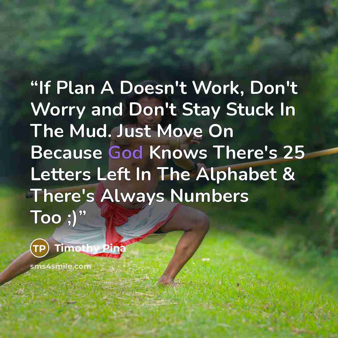 “If Plan A Doesn't Work, Don't Worry and Don't Stay Stuck In The Mud. Just Move On Because God Knows There's 25 Letters Left In The Alphabet & There's Always Numbers Too ;)” quote by Timothy Pina
