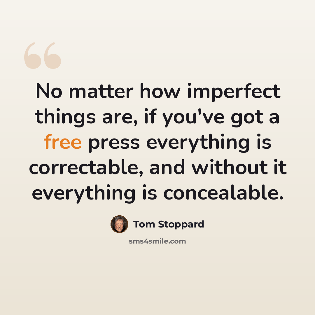 “No matter how imperfect things are, if you've got a free press everything is correctable, and without it everything is concealable.” quote by Tom Stoppard