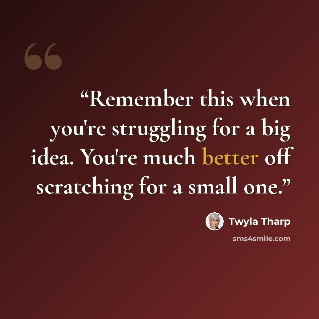 “Remember this when you're struggling for a big idea. You're much better off scratching for a small one.” quote by Twyla Tharp