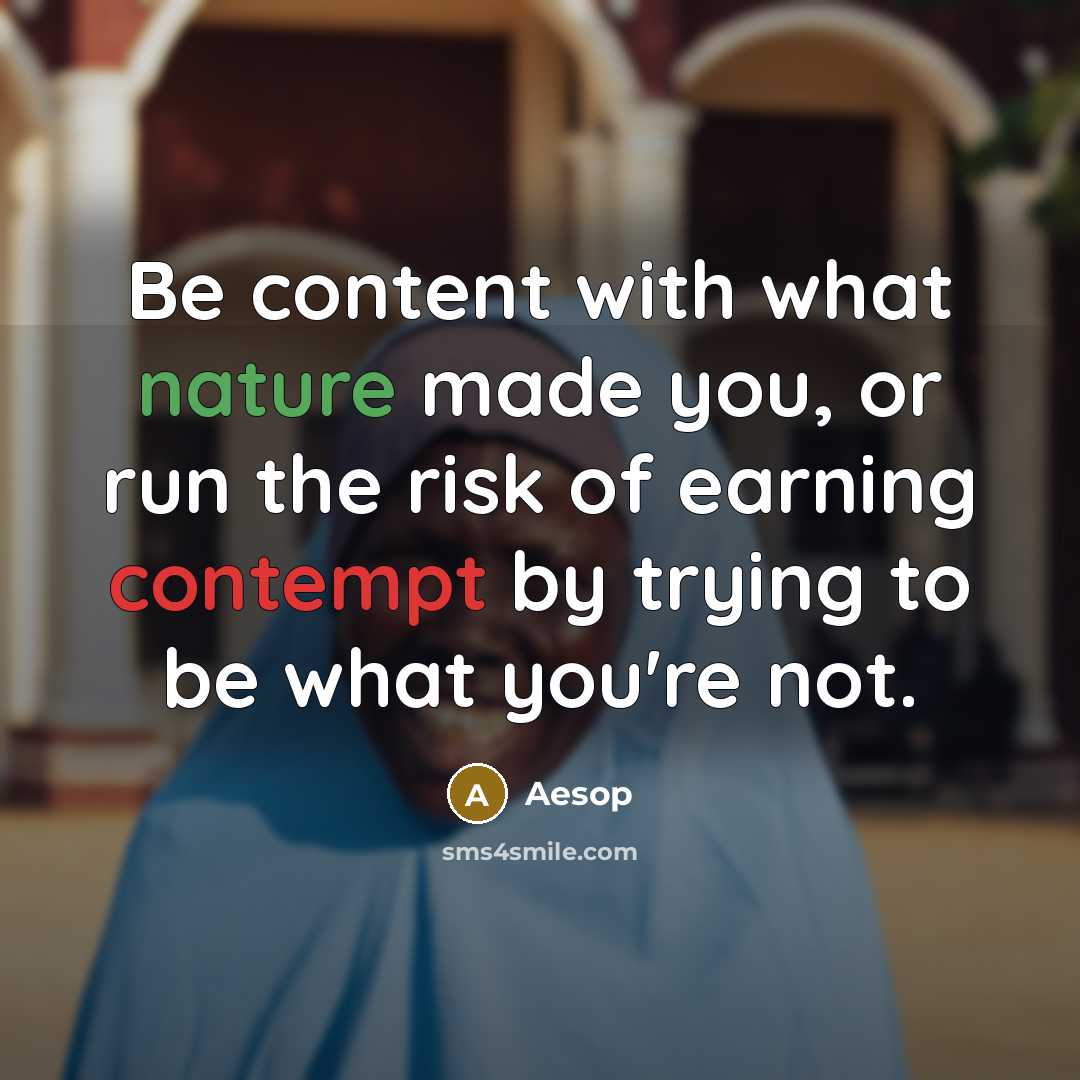 “Be content with what nature made you, or run the risk of earning contempt by trying to be what you're not.” quote by Aesop
