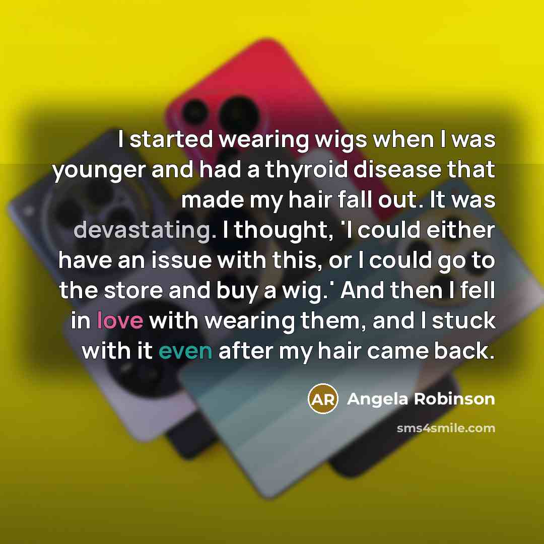 “I started wearing wigs when I was younger and had a thyroid disease that made my hair fall out. It was devastating. I thought, 'I could either have an issue with this, or I could go to the store and buy a wig.' And then I fell in love with wearing them, and I stuck with it even after my hair came…” quote by Angela Robinson