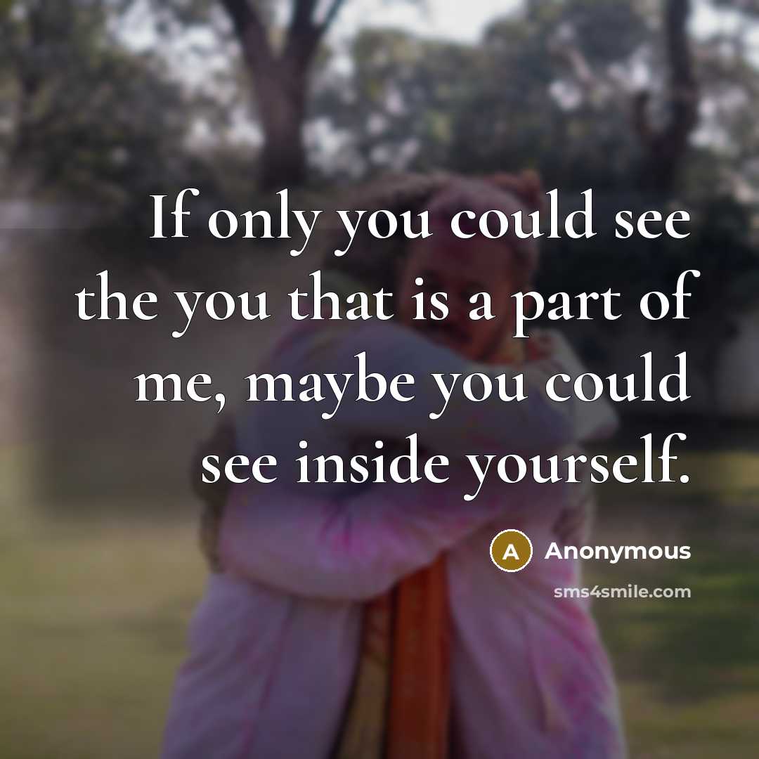 “If only you could see the you that is a part of me, maybe you could see inside yourself.” quote by Anonymous