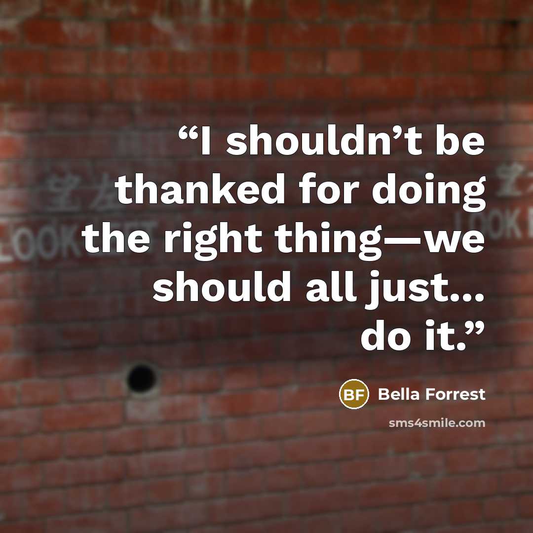 “I shouldn’t be thanked for doing the right thing—we should all just... do it.” quote by Bella Forrest