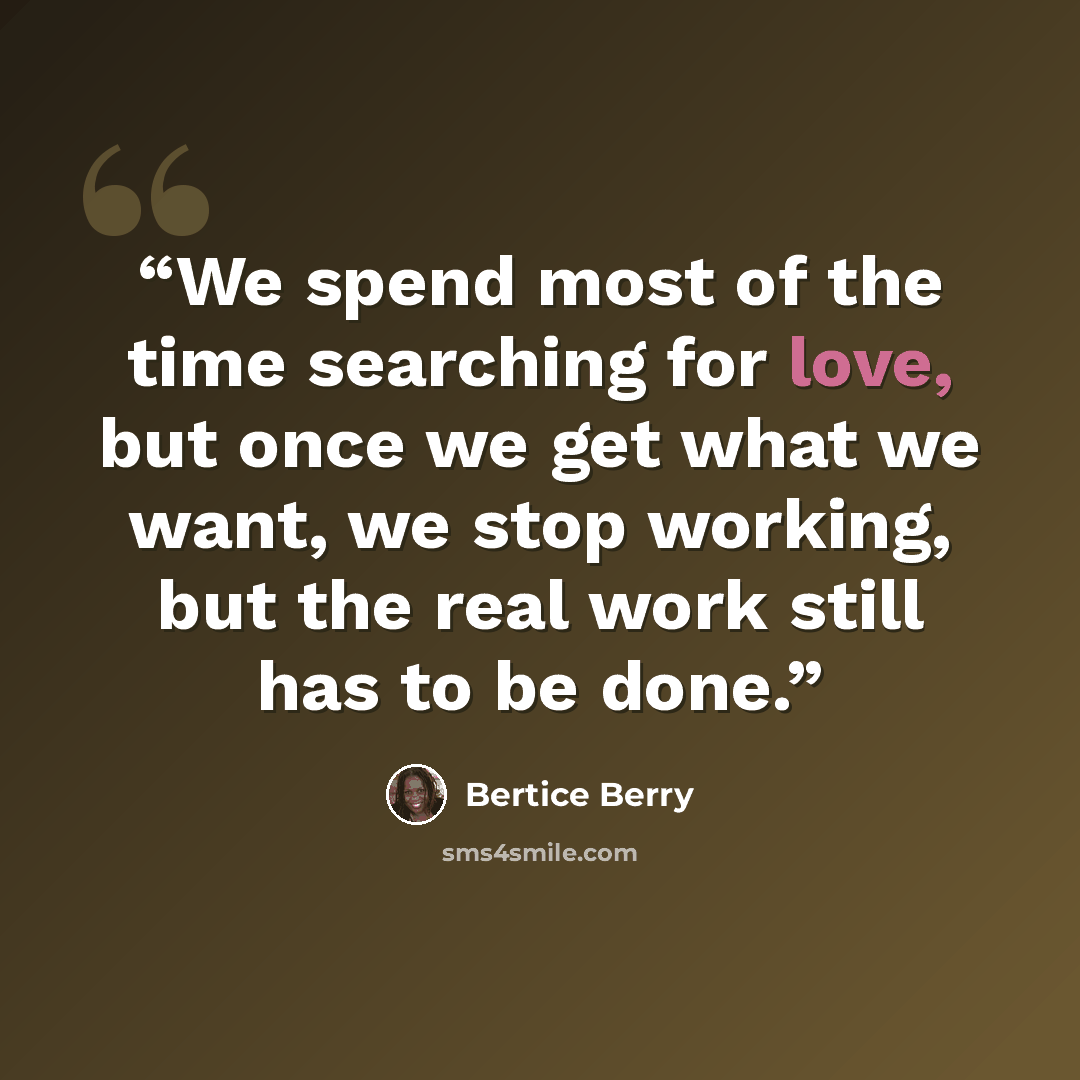 “We spend most of the time searching for love, but once we get what we want, we stop working, but the real work still has to be done.” quote by Bertice Berry