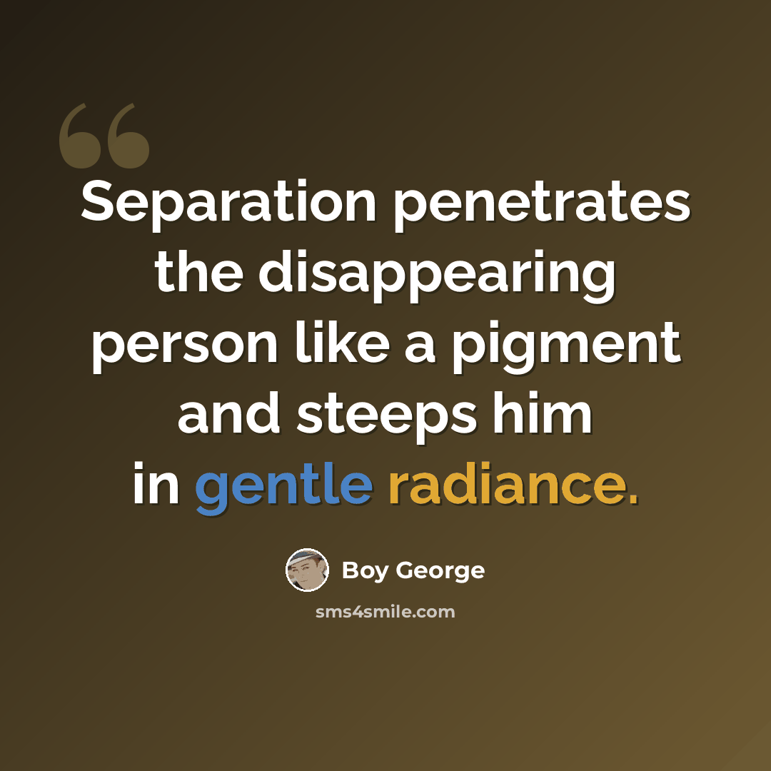 “Separation penetrates the disappearing person like a pigment and steeps him in gentle radiance.” quote by Boy George