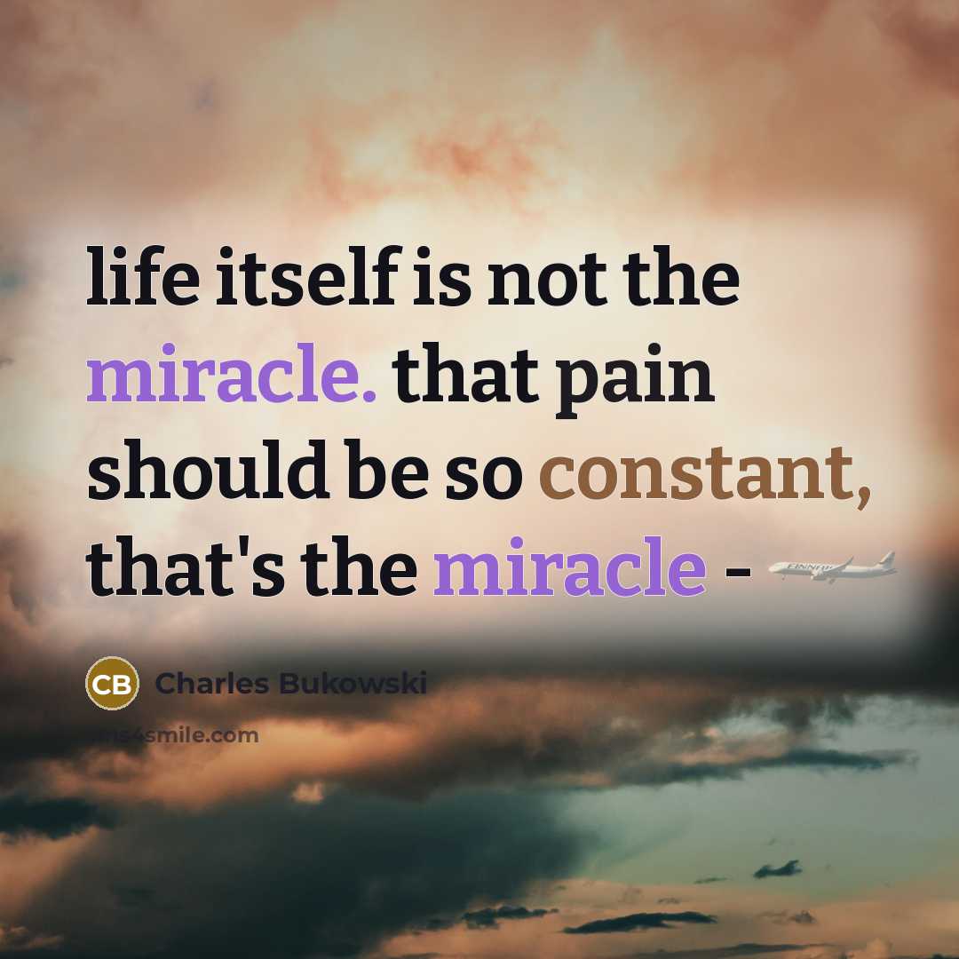 “life itself is not the miracle. that pain should be so constant, that's the miracle -” quote by Charles Bukowski