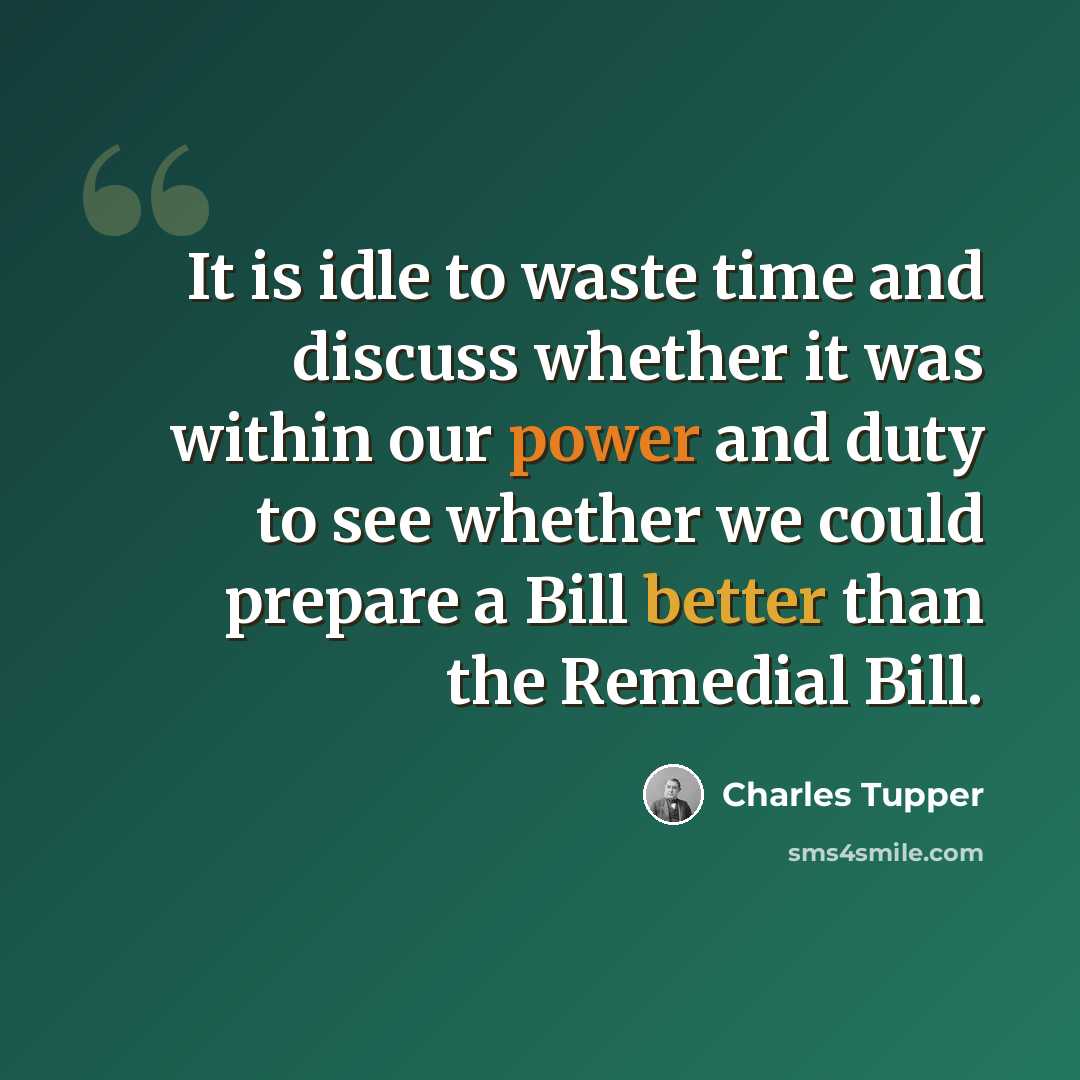 “It is idle to waste time and discuss whether it was within our power and duty to see whether we could prepare a Bill better than the Remedial Bill.” quote by Charles Tupper